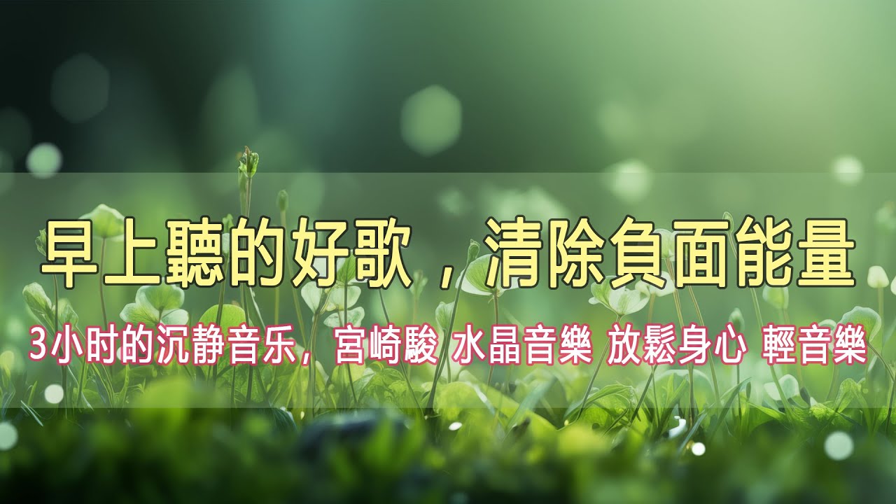 早上聽的好歌 , 清除負面能量 🎵 3小时的沉静音乐，宮崎駿 水晶音樂 放鬆身心 輕音樂, 每天調心洗滌心性❤ 正能量
