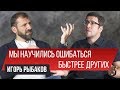 Мы научились лучше ошибаться. Игорь Рыбаков | Заметки Предпринимателя