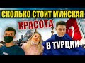 СКОЛЬКО СТОИТ МУЖСКАЯ КРАСОТА В ТУРЦИИ / МАХМУТЛАР