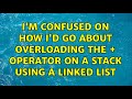 I'm confused on how i'd go about overloading the + operator on a stack using a linked list