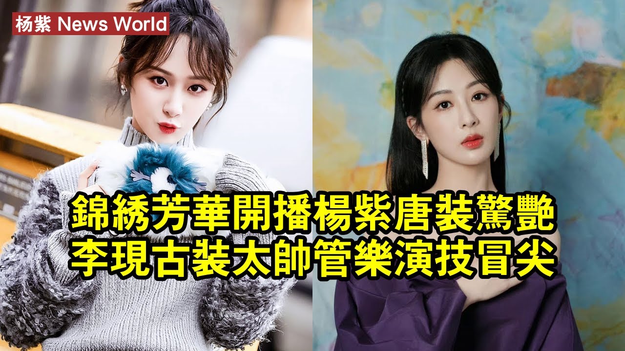 《錦繡芳華》開播，杨紫唐裝驚豔，李现古裝太帥，管樂演技冒尖 