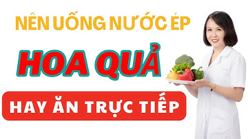 Nên uống nước ép trái cây hay ăn trực tiếp sẽ tốt hơn | Dược sĩ Thủy