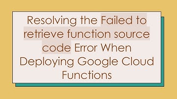Resolving the Failed to retrieve function source code Error When Deploying Google Cloud Functions