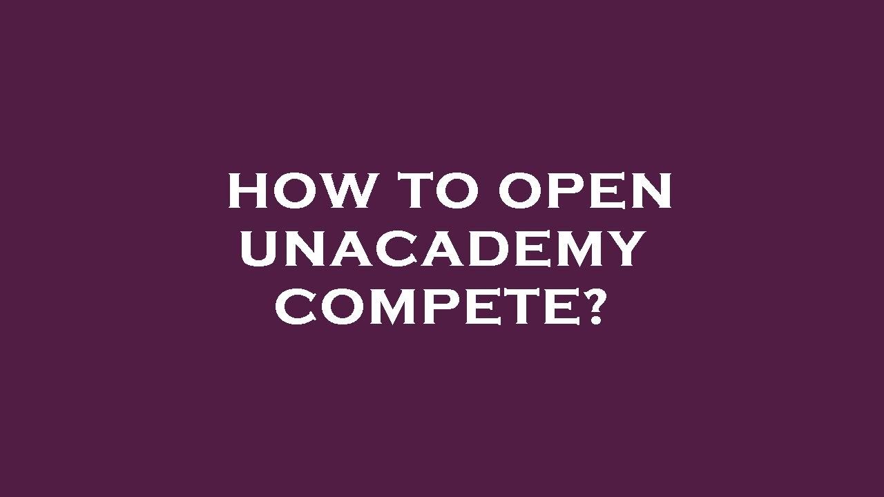 How to open unacademy compete?