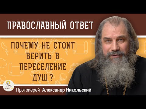 ПОЧЕМУ НЕ СТОИТ ВЕРИТЬ В ПЕРЕСЕЛЕНИЕ ДУШ ?  Протоиерей Александр Никольский