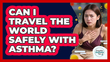 Can I Travel The World Safely With Asthma? - Everyday Asthma Tips