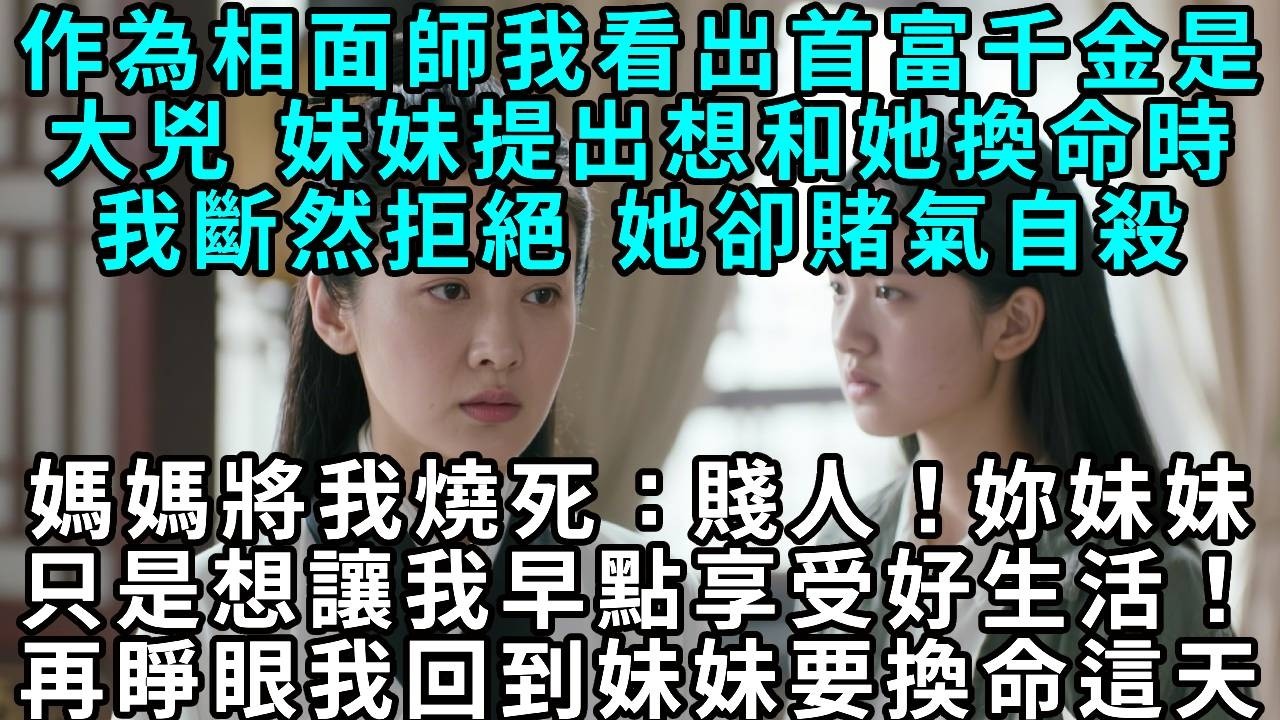 作為相面師，我看出首富千金大凶，於是妹妹提出想和她換命時，我斷然拒絕，她卻賭氣自殺，媽媽將我燒死：「賤人！你妹妹只是想讓我早點享受好生活！」再睜眼，我回到妹妹要換命這天。