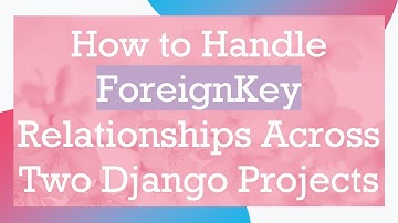 How to Handle ForeignKey Relationships Across Two Django Projects