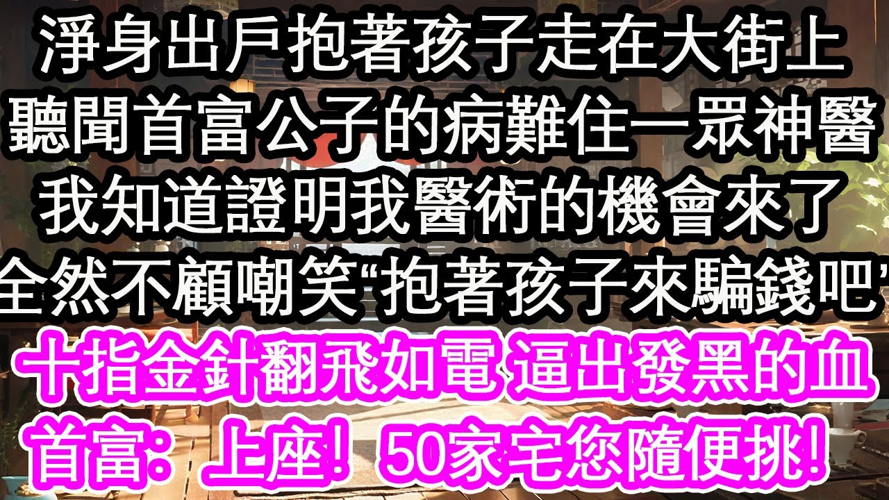 淨身出戶抱著孩子走在大街上，聽聞首富公子的病難住一眾神醫，我知道證明我醫術的機會來了，全然不顧嘲笑“抱著孩子來騙錢吧”，十指金針翻飛如電 逼出發黑的血，首富：上座！50家宅您隨便挑！【花開】【愛情】