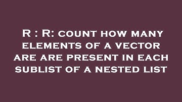 R : R: count how many elements of a vector are are present in each sublist of a nested list