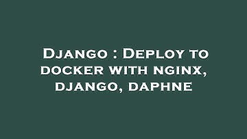 Django : Deploy to docker with nginx, django, daphne