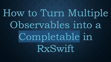 How to Turn Multiple Observables into a Completable in RxSwift