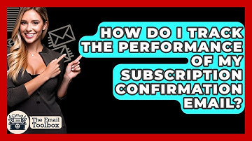 How Do I Track The Performance Of My Subscription Confirmation Email? - TheEmailToolbox.com