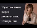 Мучает чувство вины перед родителями. Сепарация от мамы. Отношения с родителями.