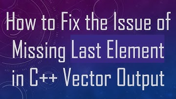 How to Fix the Issue of Missing Last Element in C++ Vector Output