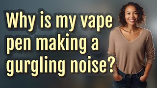 Why is my vape pen making a gurgling noise?