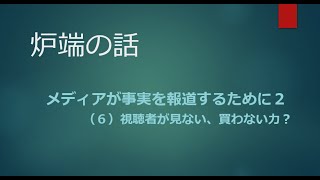 2022年4月8日【炉端の話】メディアが事実を報道すために２（６）視聴者が見ない、買わない力？