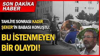 Tahliye sonrası Kadir Şeker'in babası konuştu: Biz acı çektik bu istenmeyen bir olaydı