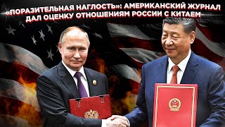 «Поразительная наглость»: американский журнал дал оценку отношениям России с Китаем