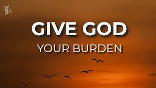 Give God Your Burden: How to Break Free from Worry and Fear