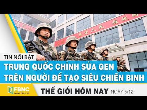Tin thế giới mới nhất 5/12 | Trung Quốc chỉnh sửa Gen trên người để tạo siêu chiến binh ? | FBNC