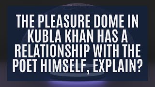 The Pleasure Dome in Kubla Khan has a Relationship with the Poet Himself, Explain