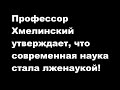 Профессор Хмелинский утверждает, что современная наука стала лженаукой!