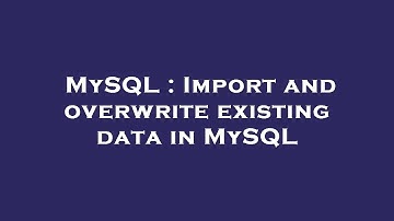 MySQL : Import and overwrite existing data in MySQL