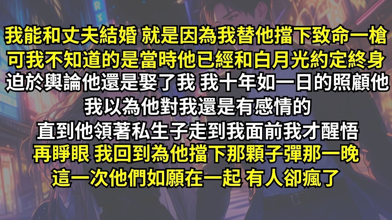 我能和丈夫結婚是因為我替他擋下致命一槍，不知道當時他已經和白月光約定終身迫於輿論他娶了我，我十年如一日的照顧他以為他對我有感情，直到他領著私生子走到我面前我才醒悟，再睜眼我回到為他擋下那顆子彈那