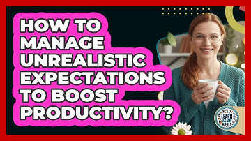 How To Manage Unrealistic Expectations To Boost Productivity?