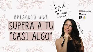 68 | Supera a tu 'Casi Algo'  Supéralo Por Favor | Podcast en Español