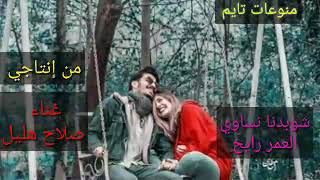 شوبدنا نساوي العمر رايح  مرة نزعل ومرة نسامح         للفنان صلاح هليل سمعها