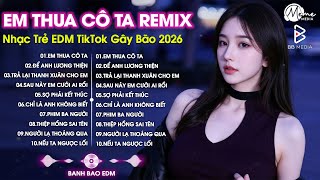 Em Thua Cô Ta Remix ♫ BXH Nhạc Trẻ EDM Hot Trend TRIỆU VIEW - Top 15 Bản EDM Hay Nhất 2026
