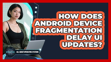 How Does Android Device Fragmentation Delay UI Updates? - All About Operating Systems