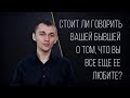 Стоит ли говорить бывшей, что вы все еще ее любите