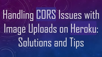 Handling CORS Issues with Image Uploads on Heroku: Solutions and Tips