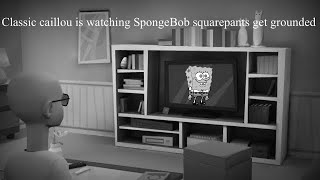 Classic caillou is watching spongebob squarepants get grounded
