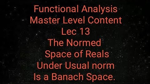 Functional Analysis. Lec 13. The Space Of Reals under usual norm is a Banach Space.