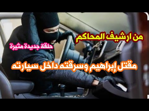 من ارشيف المحاكم حل لغز سرقة ابراهيم وقتله داخل سيارته والقاتل مفاجأة كبيرة