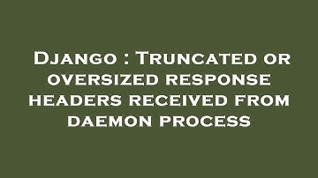 Django : Truncated or oversized response headers received from daemon process
