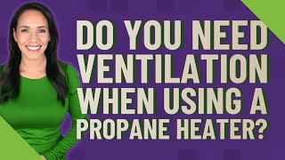 Do you need ventilation when using a propane heater?