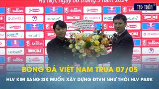 Bóng đá VN trưa 7/5: HLV Kim Sang Sik muốn xây dựng ĐT Việt Nam 
