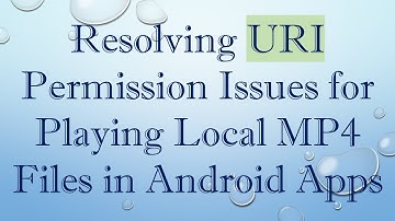 Resolving URI Permission Issues for Playing Local MP4 Files in Android Apps