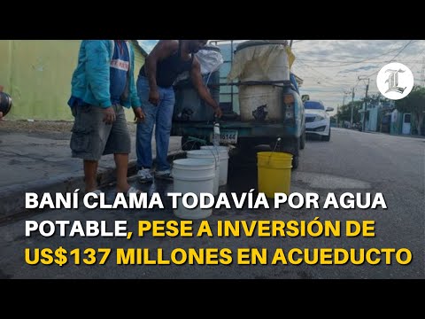 Baní clama todavía por agua potable, pese a inversión de 137 millones de dólares en acueducto
