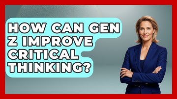 How Can Gen Z Improve Critical Thinking? - Gen Z Unfiltered