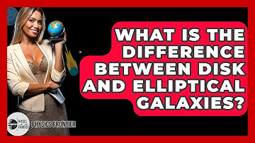What Is The Difference Between Disk And Elliptical Galaxies? - Physics Frontier