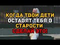 Когда твои дети оставят тебя в старости — сделай э