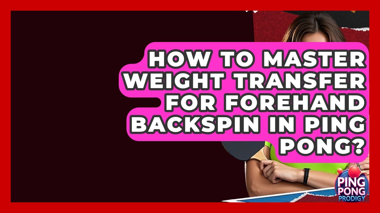 How To Master Weight Transfer For Forehand Backspin In Ping Pong? - Ping Pong Prodigy