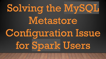 Solving the MySQL Metastore Configuration Issue for Spark Users