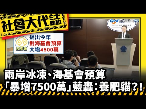 《社會大代誌》兩岸冰凍、海基會預算「暴增7500萬」 藍轟：養肥貓？！